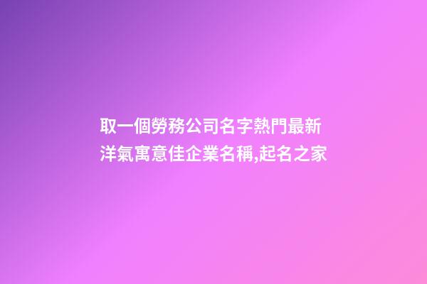 取一個勞務公司名字熱門最新 洋氣寓意佳企業名稱,起名之家-第1張-公司起名-玄機派